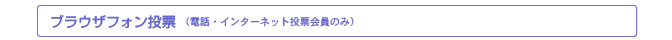ブラウザフォン投票(電話・インターネット投票会員のみ)