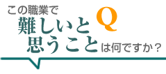 この職業で難しいと思うことは何ですか?