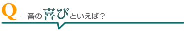 一番の喜びといえば?