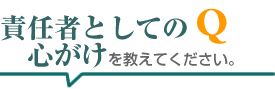 責任者としての心がけを教えてください。